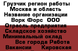 Грузчик(регион работы - Москва и область) › Название организации ­ Ворк Форс, ООО › Отрасль предприятия ­ Складское хозяйство › Минимальный оклад ­ 27 000 - Все города Работа » Вакансии   . Кировская обл.,Леваши д.